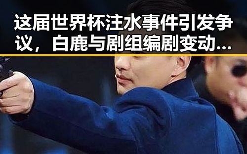 这届世界杯注水事件引发争议,白鹿与剧组编剧变动无关淇淇向白鹿道歉