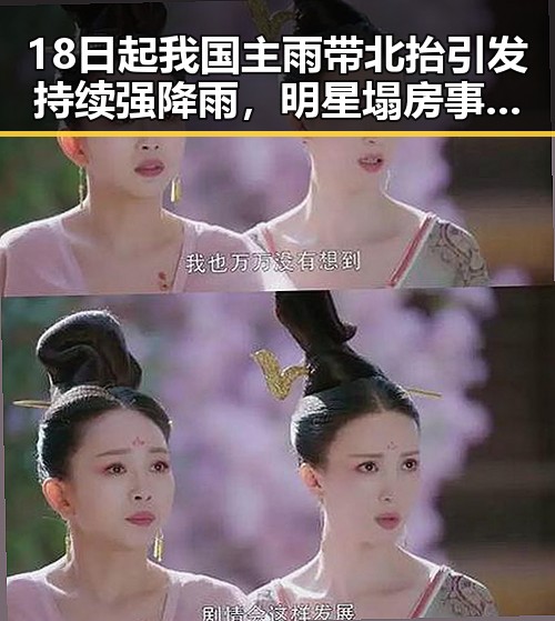 18日起我国主雨带北抬引发持续强降雨,明星塌房事件背后隐藏的行业动荡
