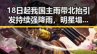 18日起我国主雨带北抬引发持续强降雨,明星塌房事件背后隐藏的行业动荡