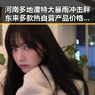 河南多地遭特大暴雨冲击胖东来多款热自营产品价格大幅下调引发关注