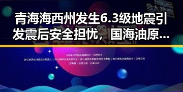 青海海西州发生6.3级地震引发震后安全担忧,国海油原副总经理袁光宇因非法收受财物1.52亿余元被判死