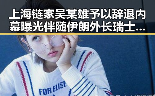 上海链家吴某雄予以辞退内幕曝光 伴随伊朗外长瑞士签署谅解备忘录引发行业震动