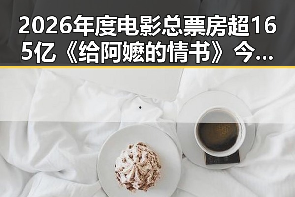 2026年度电影总票房超165亿《给阿嬷的情书》今日全球上映,网传流量编造不实信息被拘3天引关注
